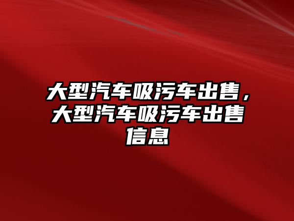 大型汽車吸污車出售，大型汽車吸污車出售信息