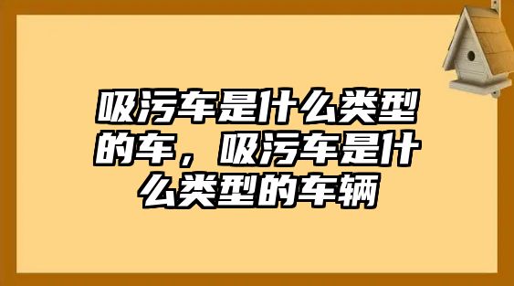 吸污車是什么類型的車，吸污車是什么類型的車輛