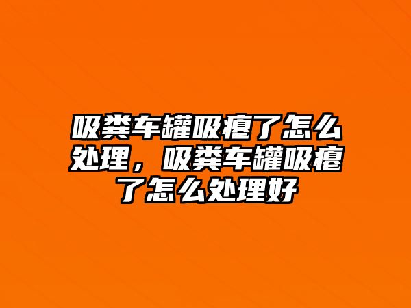 吸糞車罐吸癟了怎么處理，吸糞車罐吸癟了怎么處理好