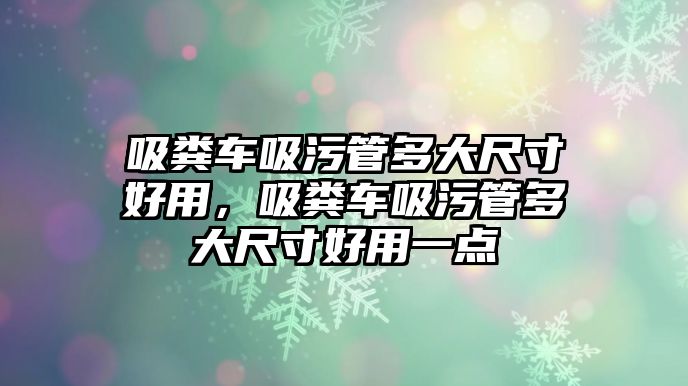 吸糞車吸污管多大尺寸好用，吸糞車吸污管多大尺寸好用一點