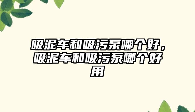 吸泥車和吸污泵哪個(gè)好，吸泥車和吸污泵哪個(gè)好用