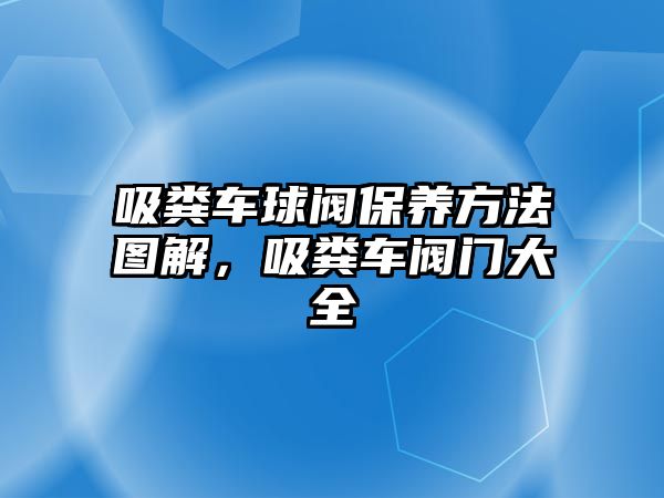 吸糞車球閥保養(yǎng)方法圖解，吸糞車閥門大全