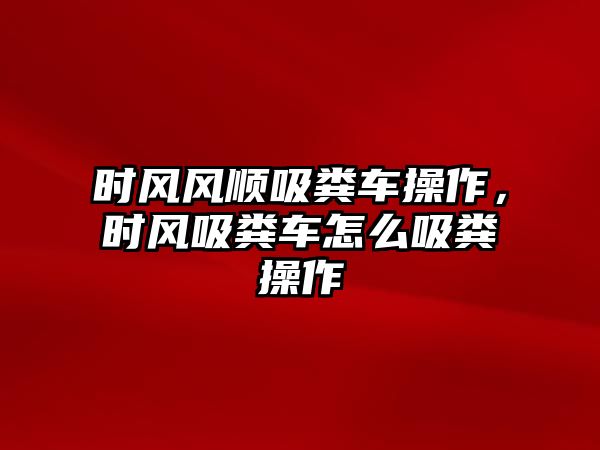 時(shí)風(fēng)風(fēng)順吸糞車操作，時(shí)風(fēng)吸糞車怎么吸糞操作