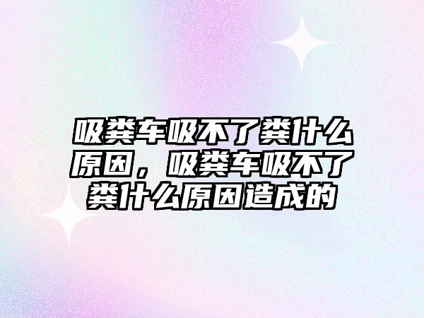 吸糞車吸不了糞什么原因，吸糞車吸不了糞什么原因造成的