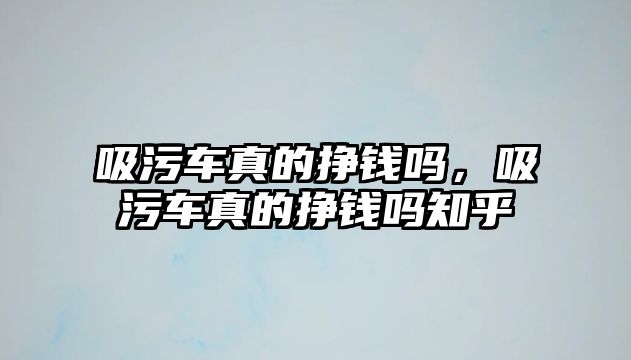 吸污車真的掙錢嗎，吸污車真的掙錢嗎知乎