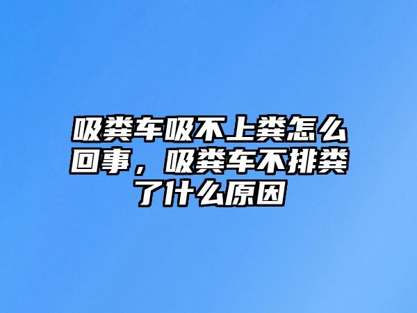 吸糞車吸不上糞怎么回事，吸糞車不排糞了什么原因