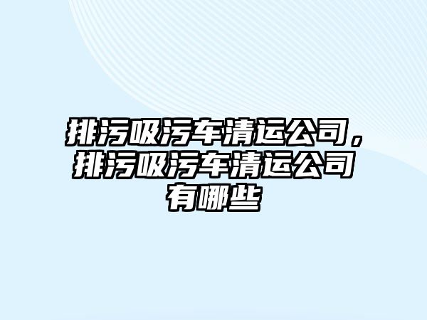 排污吸污車清運(yùn)公司，排污吸污車清運(yùn)公司有哪些