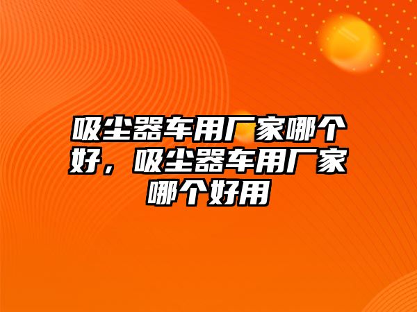 吸塵器車用廠家哪個好，吸塵器車用廠家哪個好用