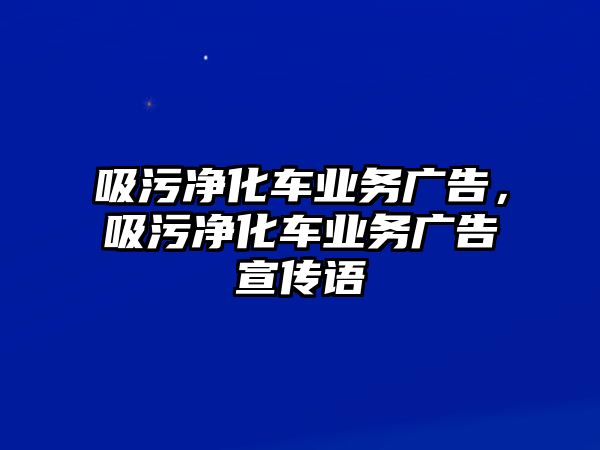 吸污凈化車(chē)業(yè)務(wù)廣告，吸污凈化車(chē)業(yè)務(wù)廣告宣傳語(yǔ)