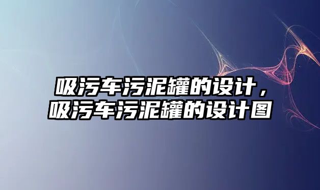 吸污車污泥罐的設(shè)計(jì)，吸污車污泥罐的設(shè)計(jì)圖