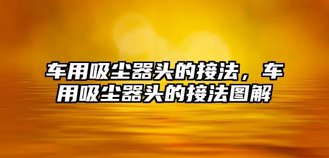 車用吸塵器頭的接法，車用吸塵器頭的接法圖解