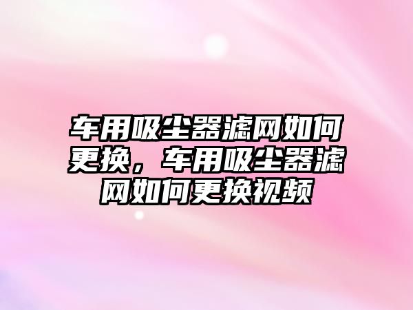 車用吸塵器濾網(wǎng)如何更換，車用吸塵器濾網(wǎng)如何更換視頻