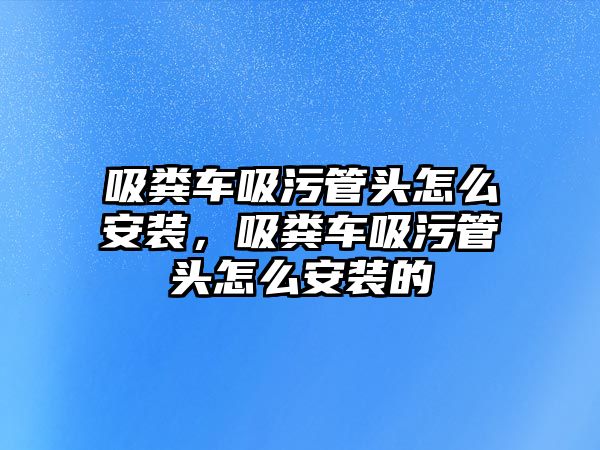 吸糞車吸污管頭怎么安裝，吸糞車吸污管頭怎么安裝的