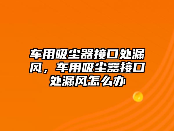 車用吸塵器接口處漏風(fēng)，車用吸塵器接口處漏風(fēng)怎么辦