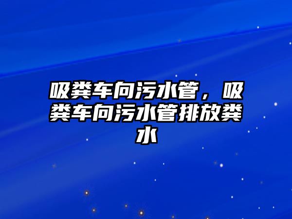 吸糞車向污水管，吸糞車向污水管排放糞水