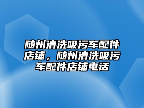 隨州清洗吸污車配件店鋪，隨州清洗吸污車配件店鋪電話