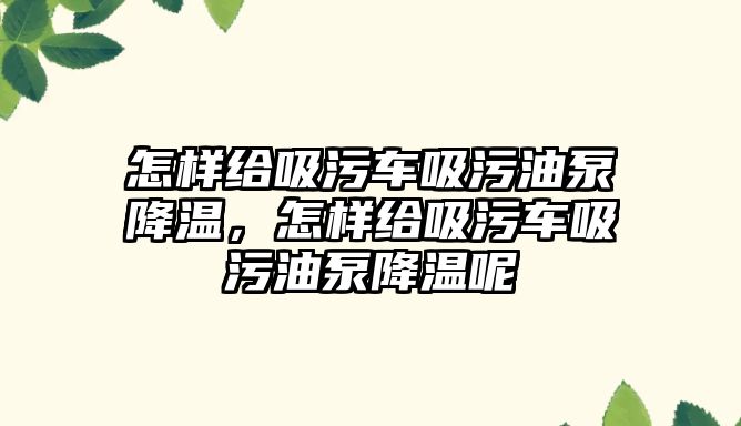 怎樣給吸污車吸污油泵降溫，怎樣給吸污車吸污油泵降溫呢