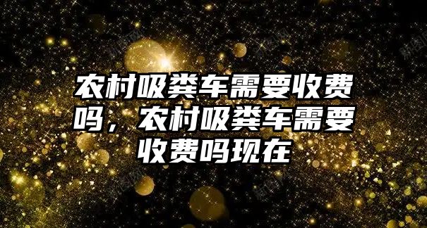 農村吸糞車需要收費嗎，農村吸糞車需要收費嗎現(xiàn)在