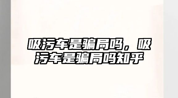 吸污車是騙局嗎，吸污車是騙局嗎知乎