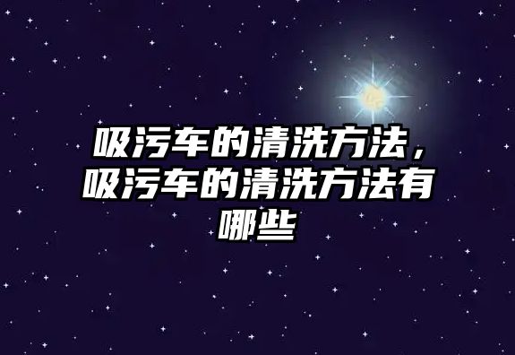 吸污車的清洗方法，吸污車的清洗方法有哪些