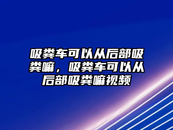 吸糞車可以從后部吸糞嘛，吸糞車可以從后部吸糞嘛視頻