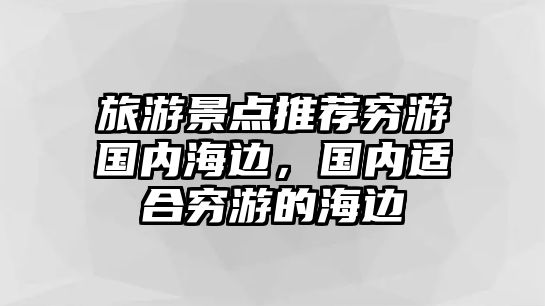 旅游景點(diǎn)推薦窮游國(guó)內(nèi)海邊，國(guó)內(nèi)適合窮游的海邊