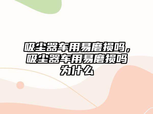 吸塵器車用易磨損嗎，吸塵器車用易磨損嗎為什么