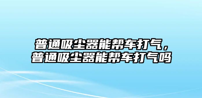 普通吸塵器能幫車打氣，普通吸塵器能幫車打氣嗎