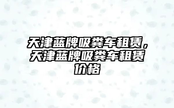 天津藍牌吸糞車租賃，天津藍牌吸糞車租賃價格