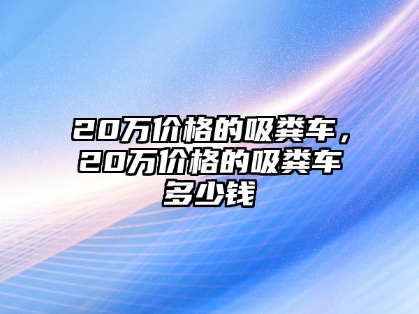 20萬價格的吸糞車，20萬價格的吸糞車多少錢