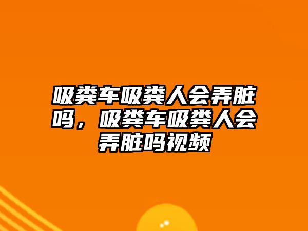 吸糞車吸糞人會弄臟嗎，吸糞車吸糞人會弄臟嗎視頻