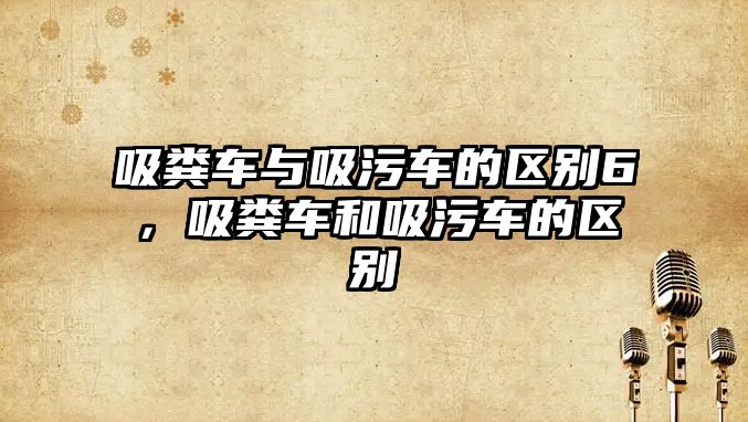 吸糞車與吸污車的區(qū)別6，吸糞車和吸污車的區(qū)別