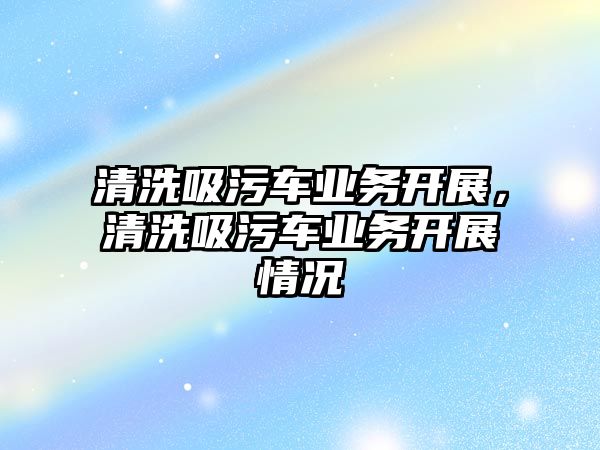 清洗吸污車業(yè)務(wù)開展，清洗吸污車業(yè)務(wù)開展情況