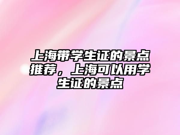 上海帶學(xué)生證的景點(diǎn)推薦，上?？梢杂脤W(xué)生證的景點(diǎn)