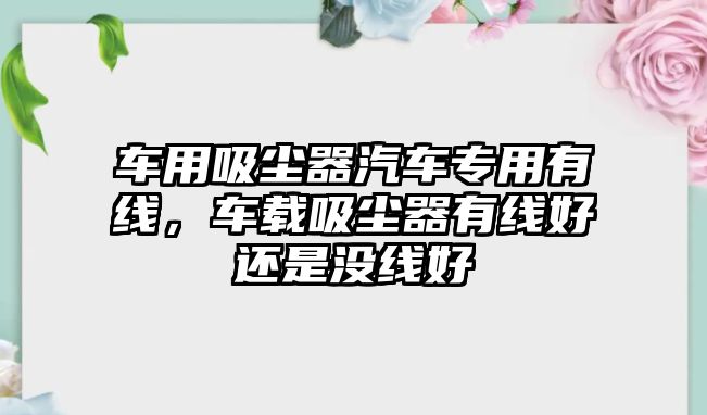 車用吸塵器汽車專用有線，車載吸塵器有線好還是沒線好