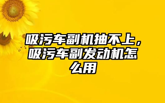 吸污車副機(jī)抽不上，吸污車副發(fā)動機(jī)怎么用