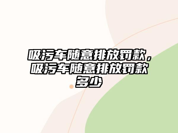 吸污車隨意排放罰款，吸污車隨意排放罰款多少