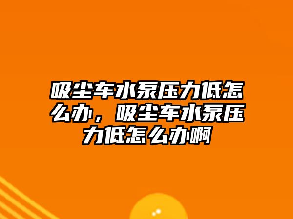 吸塵車水泵壓力低怎么辦，吸塵車水泵壓力低怎么辦啊