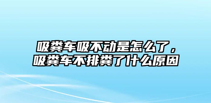 吸糞車吸不動是怎么了，吸糞車不排糞了什么原因