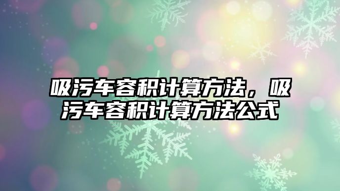 吸污車容積計算方法，吸污車容積計算方法公式