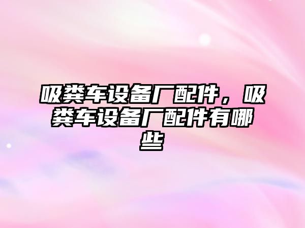 吸糞車設(shè)備廠配件，吸糞車設(shè)備廠配件有哪些