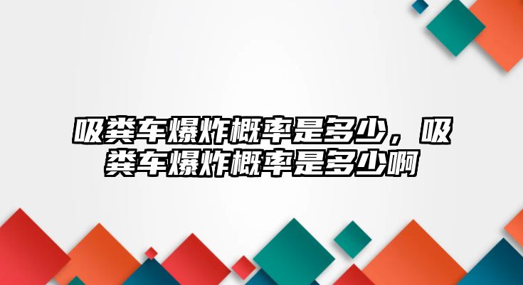 吸糞車爆炸概率是多少，吸糞車爆炸概率是多少啊