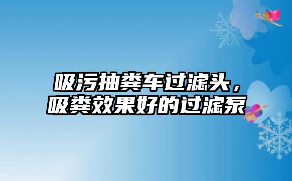 吸污抽糞車過(guò)濾頭，吸糞效果好的過(guò)濾泵