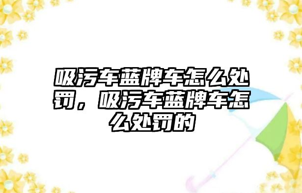 吸污車藍(lán)牌車怎么處罰，吸污車藍(lán)牌車怎么處罰的