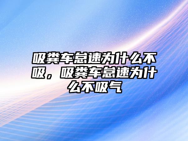 吸糞車怠速為什么不吸，吸糞車怠速為什么不吸氣