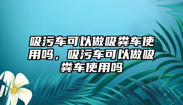 吸污車可以做吸糞車使用嗎，吸污車可以做吸糞車使用嗎