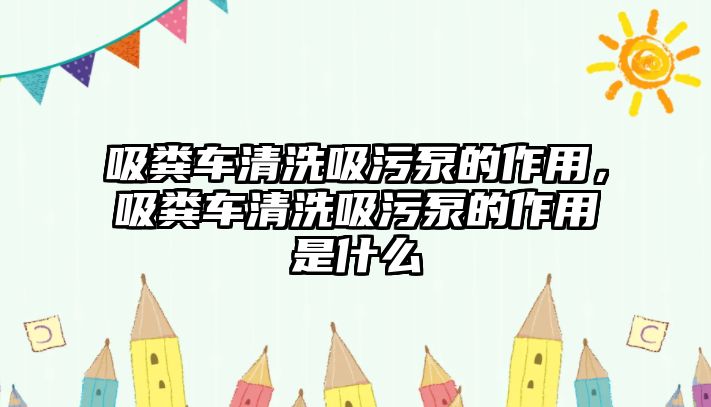 吸糞車清洗吸污泵的作用，吸糞車清洗吸污泵的作用是什么