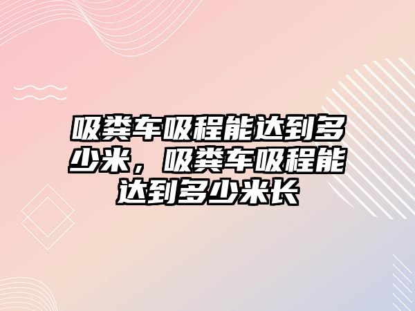 吸糞車吸程能達到多少米，吸糞車吸程能達到多少米長