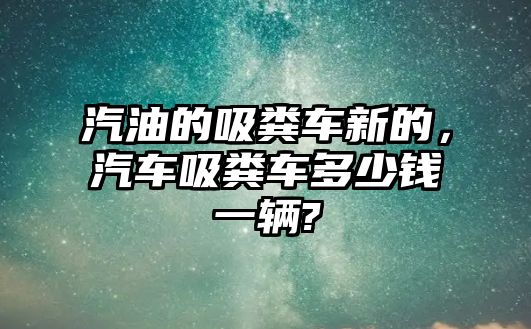 汽油的吸糞車新的，汽車吸糞車多少錢一輛?