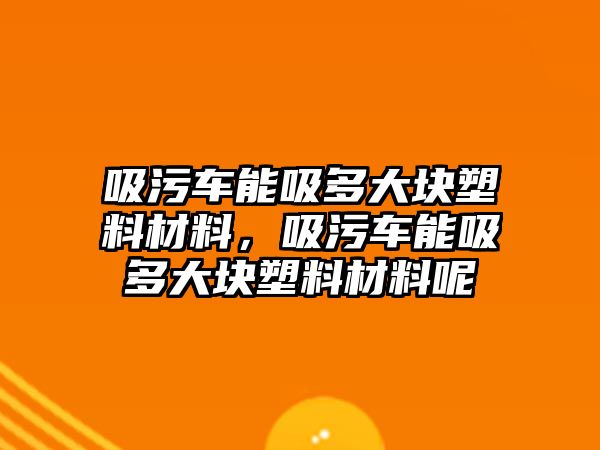 吸污車能吸多大塊塑料材料，吸污車能吸多大塊塑料材料呢